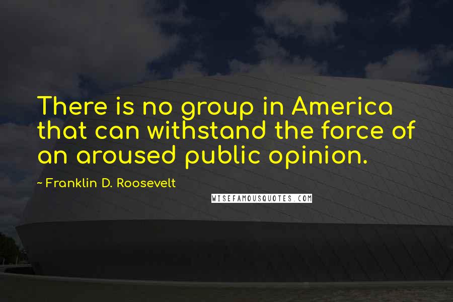 Franklin D. Roosevelt Quotes: There is no group in America that can withstand the force of an aroused public opinion.