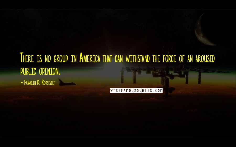 Franklin D. Roosevelt Quotes: There is no group in America that can withstand the force of an aroused public opinion.