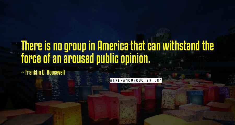 Franklin D. Roosevelt Quotes: There is no group in America that can withstand the force of an aroused public opinion.