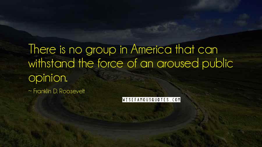 Franklin D. Roosevelt Quotes: There is no group in America that can withstand the force of an aroused public opinion.