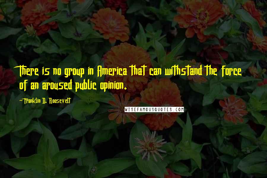 Franklin D. Roosevelt Quotes: There is no group in America that can withstand the force of an aroused public opinion.