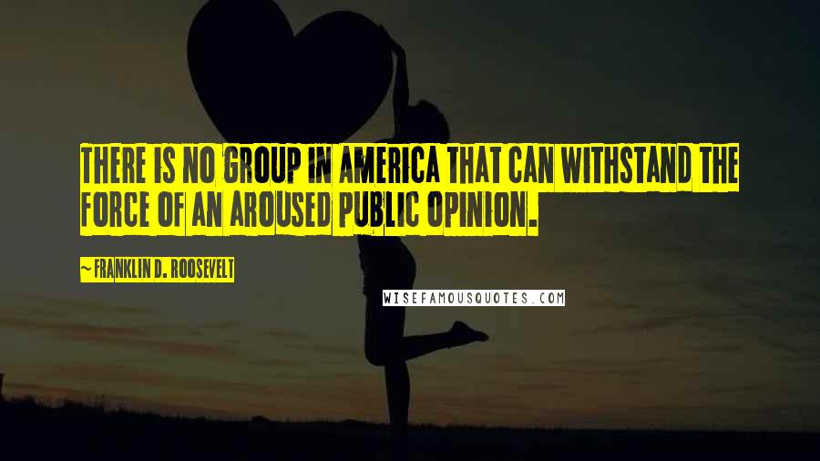 Franklin D. Roosevelt Quotes: There is no group in America that can withstand the force of an aroused public opinion.