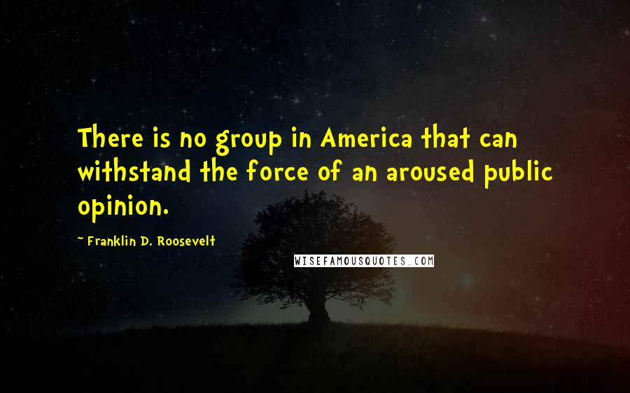 Franklin D. Roosevelt Quotes: There is no group in America that can withstand the force of an aroused public opinion.