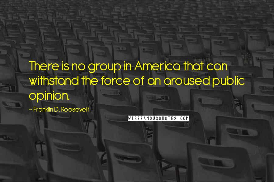 Franklin D. Roosevelt Quotes: There is no group in America that can withstand the force of an aroused public opinion.