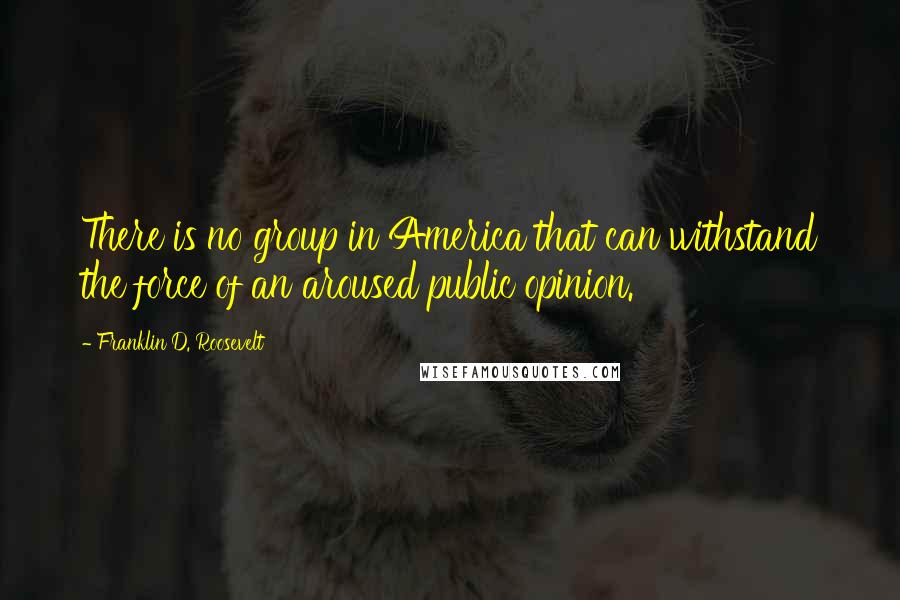 Franklin D. Roosevelt Quotes: There is no group in America that can withstand the force of an aroused public opinion.