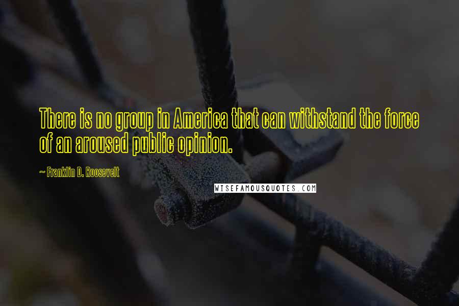 Franklin D. Roosevelt Quotes: There is no group in America that can withstand the force of an aroused public opinion.