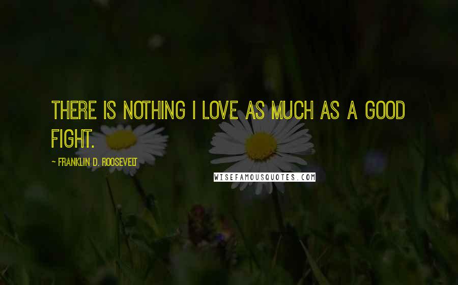 Franklin D. Roosevelt Quotes: There is nothing I love as much as a good fight.
