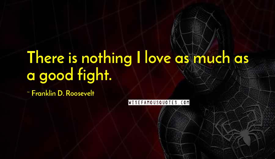 Franklin D. Roosevelt Quotes: There is nothing I love as much as a good fight.