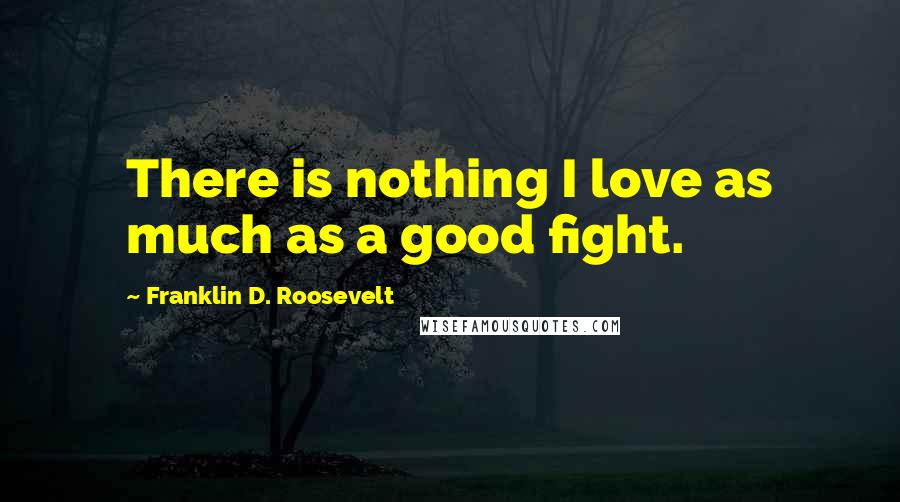 Franklin D. Roosevelt Quotes: There is nothing I love as much as a good fight.