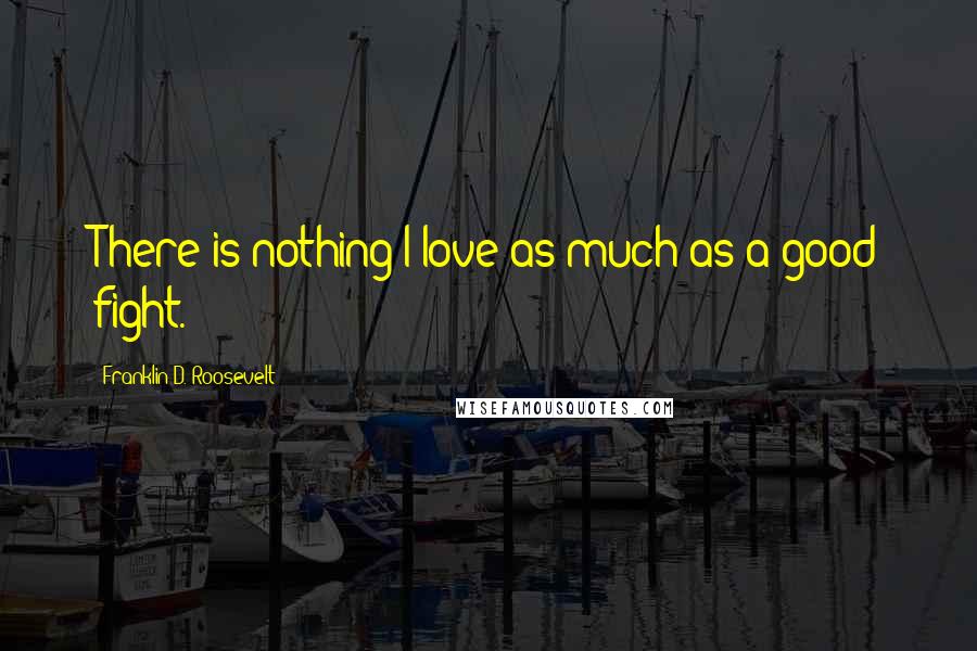 Franklin D. Roosevelt Quotes: There is nothing I love as much as a good fight.