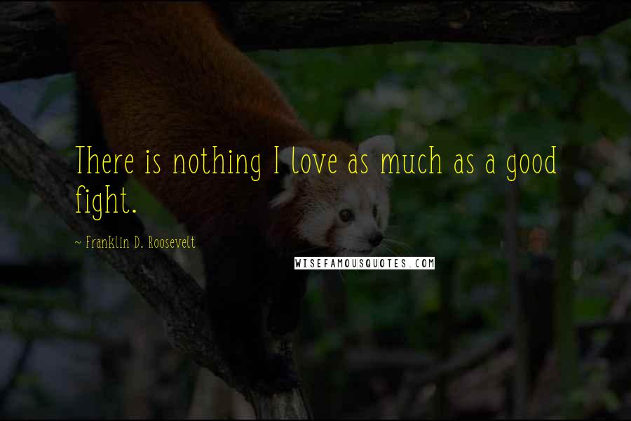 Franklin D. Roosevelt Quotes: There is nothing I love as much as a good fight.