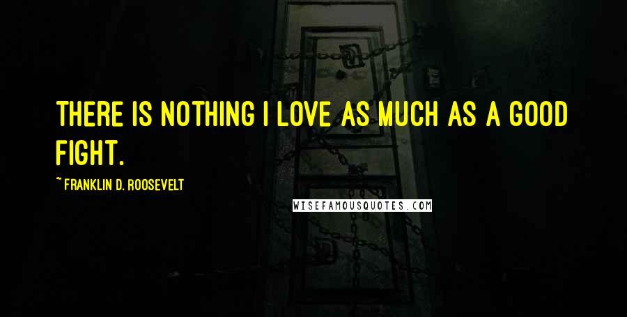 Franklin D. Roosevelt Quotes: There is nothing I love as much as a good fight.