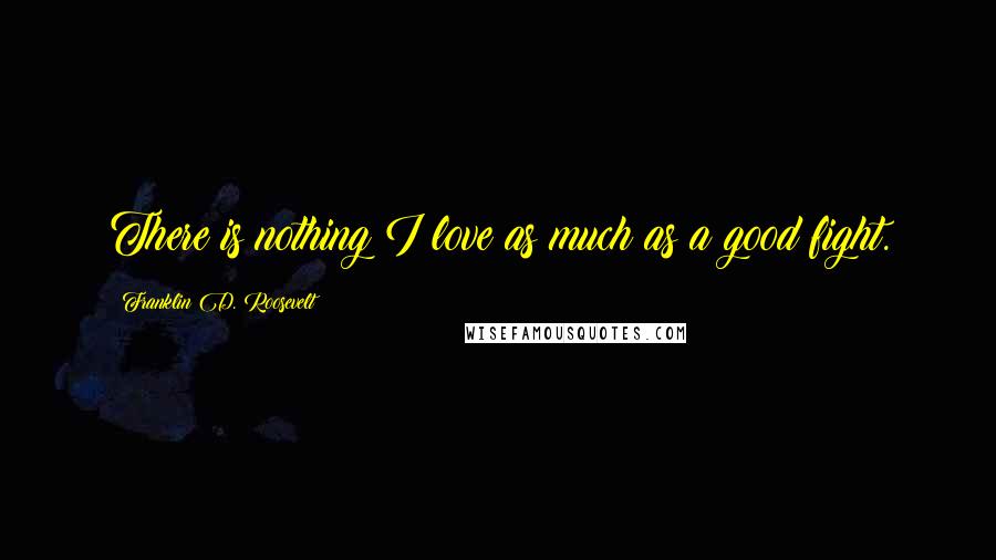 Franklin D. Roosevelt Quotes: There is nothing I love as much as a good fight.