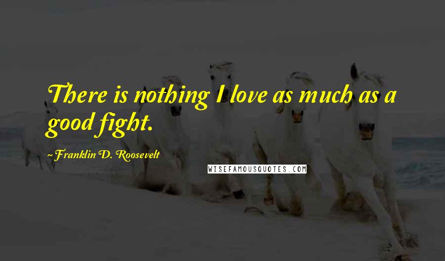 Franklin D. Roosevelt Quotes: There is nothing I love as much as a good fight.