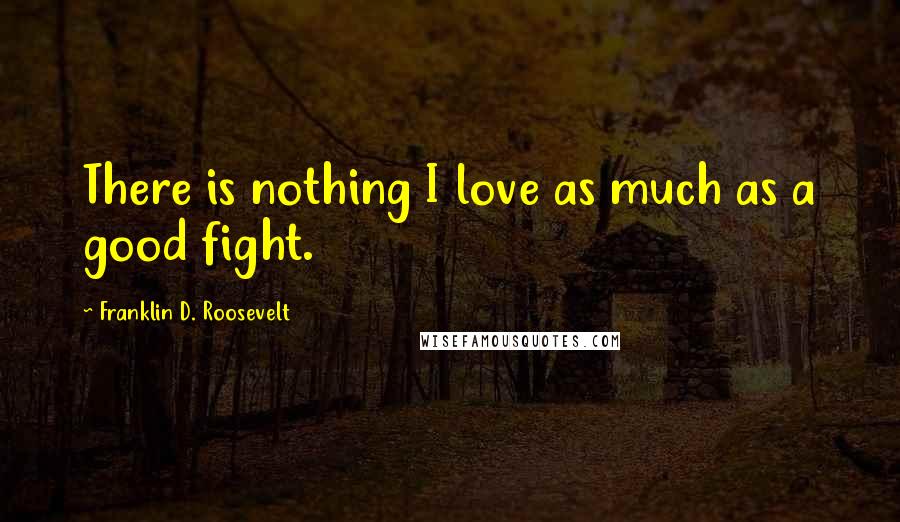 Franklin D. Roosevelt Quotes: There is nothing I love as much as a good fight.