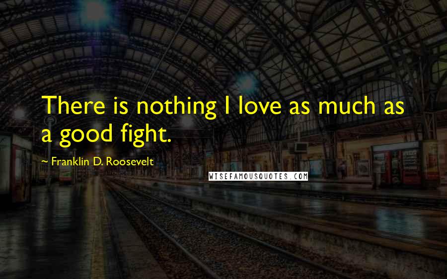 Franklin D. Roosevelt Quotes: There is nothing I love as much as a good fight.