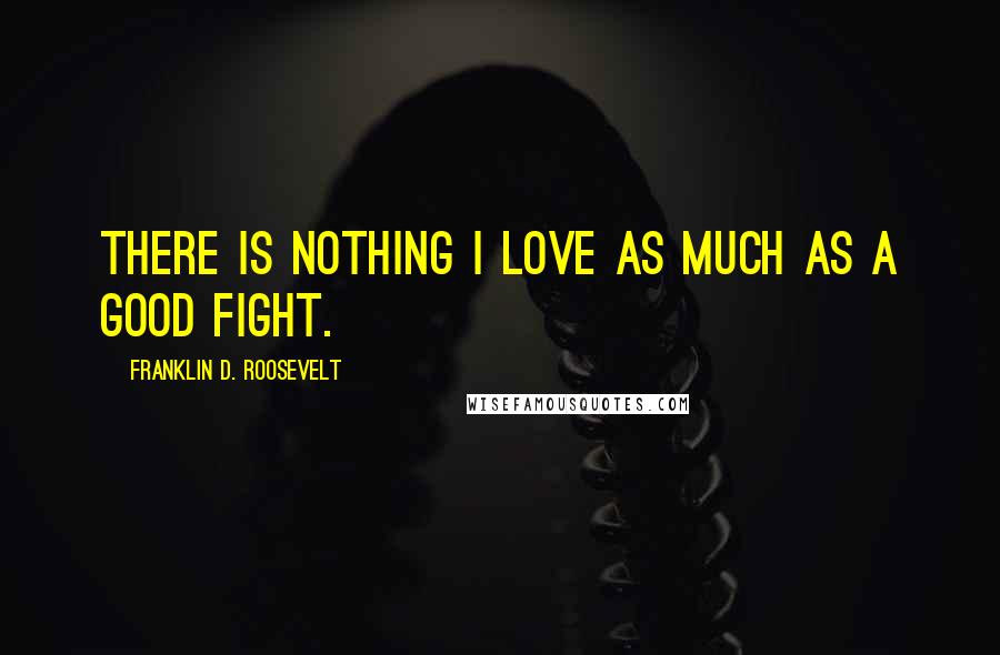 Franklin D. Roosevelt Quotes: There is nothing I love as much as a good fight.