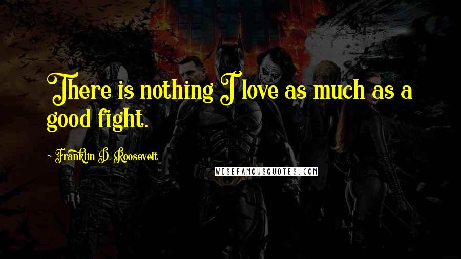 Franklin D. Roosevelt Quotes: There is nothing I love as much as a good fight.