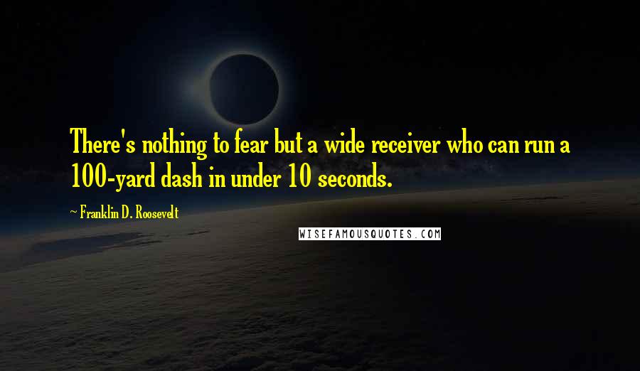 Franklin D. Roosevelt Quotes: There's nothing to fear but a wide receiver who can run a 100-yard dash in under 10 seconds.