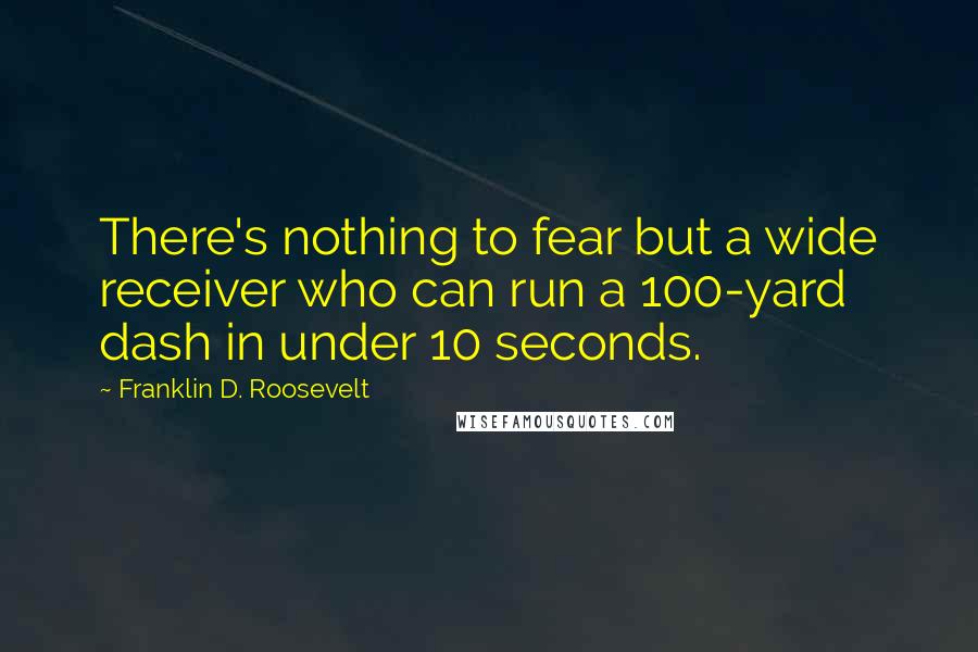 Franklin D. Roosevelt Quotes: There's nothing to fear but a wide receiver who can run a 100-yard dash in under 10 seconds.