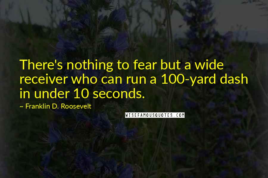 Franklin D. Roosevelt Quotes: There's nothing to fear but a wide receiver who can run a 100-yard dash in under 10 seconds.