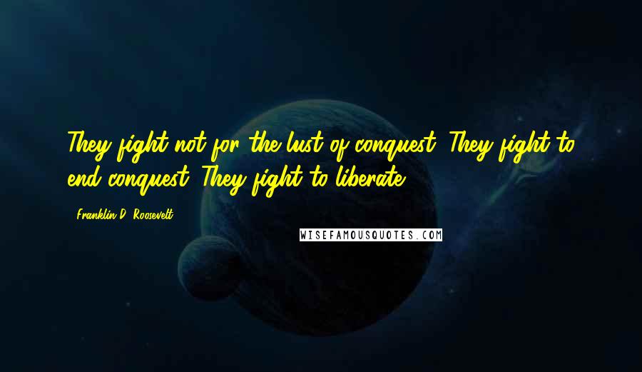 Franklin D. Roosevelt Quotes: They fight not for the lust of conquest. They fight to end conquest. They fight to liberate.