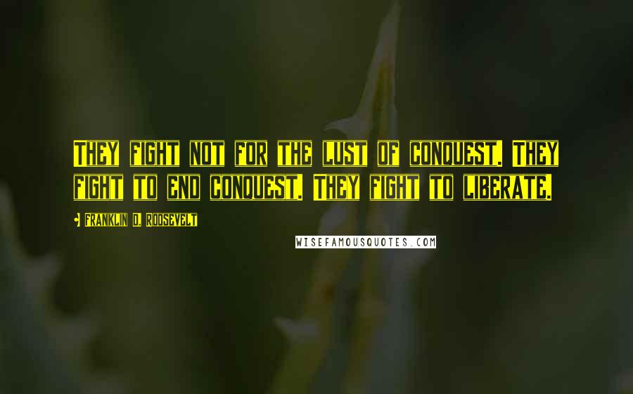 Franklin D. Roosevelt Quotes: They fight not for the lust of conquest. They fight to end conquest. They fight to liberate.