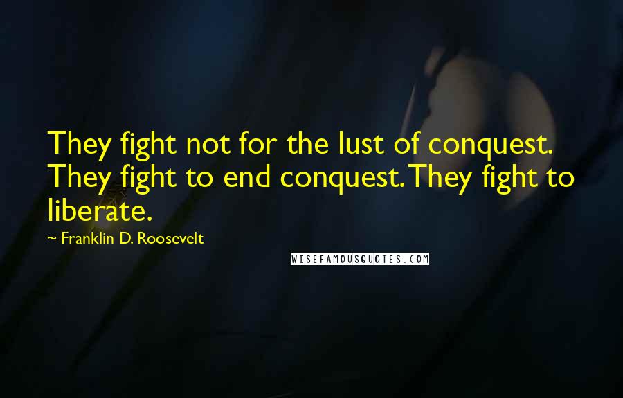 Franklin D. Roosevelt Quotes: They fight not for the lust of conquest. They fight to end conquest. They fight to liberate.