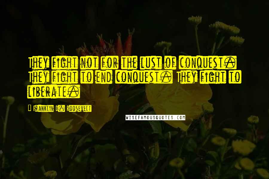 Franklin D. Roosevelt Quotes: They fight not for the lust of conquest. They fight to end conquest. They fight to liberate.