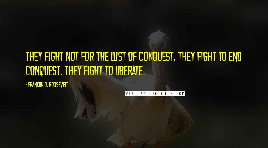 Franklin D. Roosevelt Quotes: They fight not for the lust of conquest. They fight to end conquest. They fight to liberate.