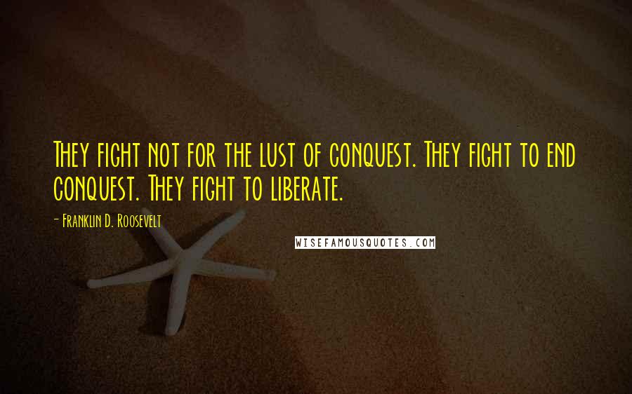 Franklin D. Roosevelt Quotes: They fight not for the lust of conquest. They fight to end conquest. They fight to liberate.