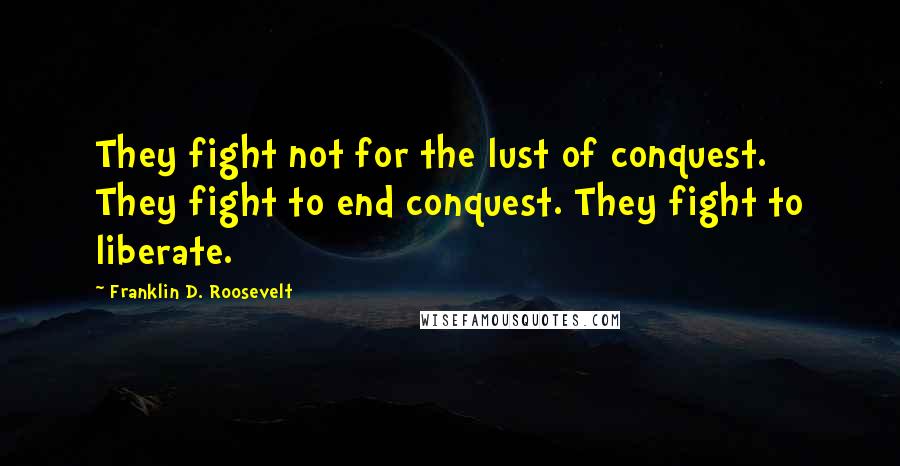Franklin D. Roosevelt Quotes: They fight not for the lust of conquest. They fight to end conquest. They fight to liberate.