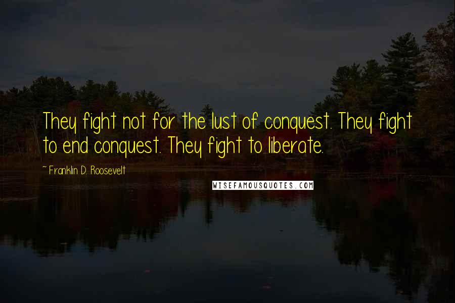 Franklin D. Roosevelt Quotes: They fight not for the lust of conquest. They fight to end conquest. They fight to liberate.