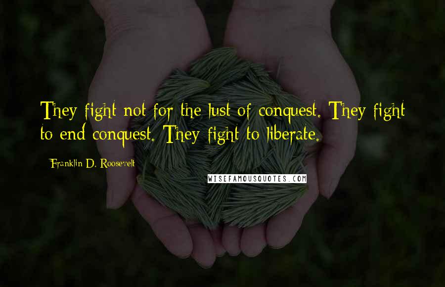 Franklin D. Roosevelt Quotes: They fight not for the lust of conquest. They fight to end conquest. They fight to liberate.