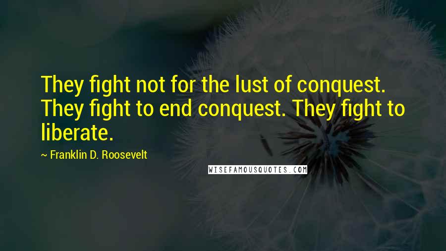 Franklin D. Roosevelt Quotes: They fight not for the lust of conquest. They fight to end conquest. They fight to liberate.