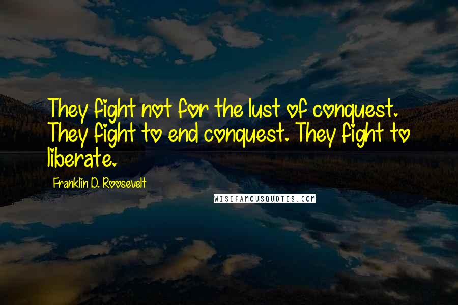 Franklin D. Roosevelt Quotes: They fight not for the lust of conquest. They fight to end conquest. They fight to liberate.