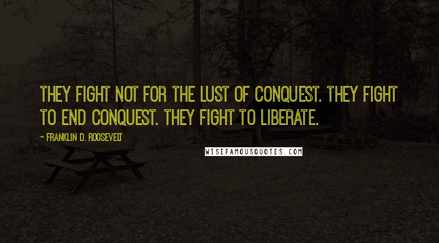 Franklin D. Roosevelt Quotes: They fight not for the lust of conquest. They fight to end conquest. They fight to liberate.