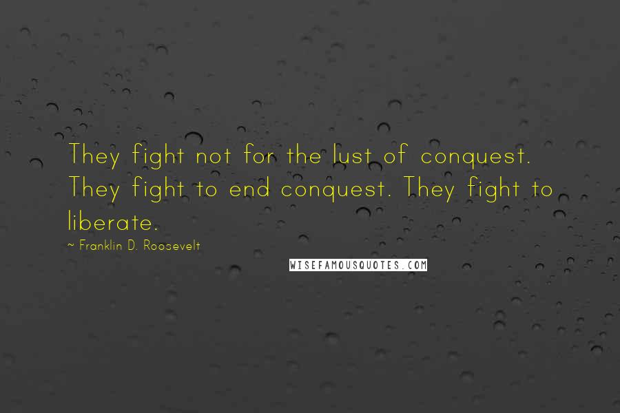 Franklin D. Roosevelt Quotes: They fight not for the lust of conquest. They fight to end conquest. They fight to liberate.