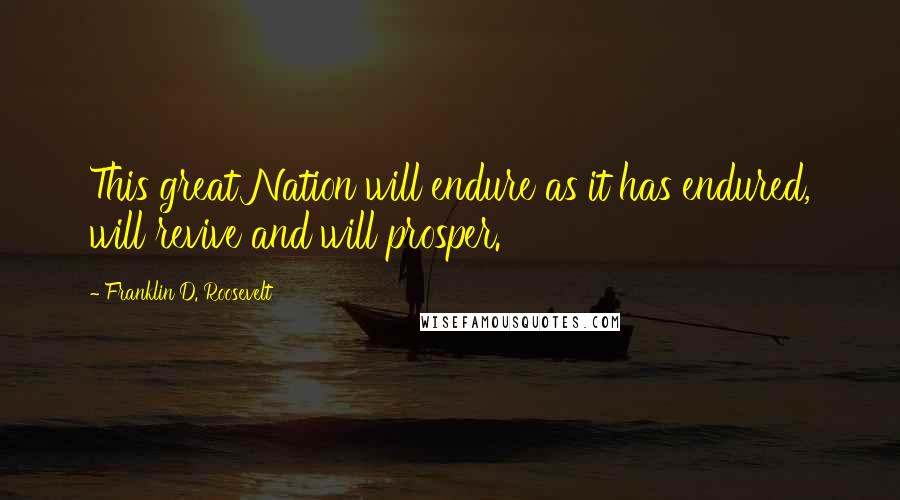 Franklin D. Roosevelt Quotes: This great Nation will endure as it has endured, will revive and will prosper.