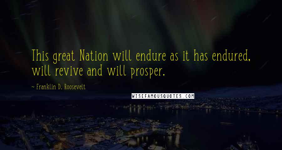 Franklin D. Roosevelt Quotes: This great Nation will endure as it has endured, will revive and will prosper.