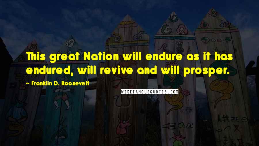 Franklin D. Roosevelt Quotes: This great Nation will endure as it has endured, will revive and will prosper.