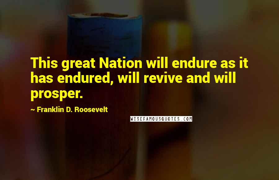 Franklin D. Roosevelt Quotes: This great Nation will endure as it has endured, will revive and will prosper.