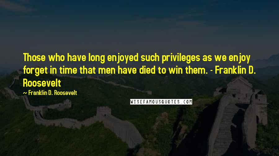Franklin D. Roosevelt Quotes: Those who have long enjoyed such privileges as we enjoy forget in time that men have died to win them. - Franklin D. Roosevelt
