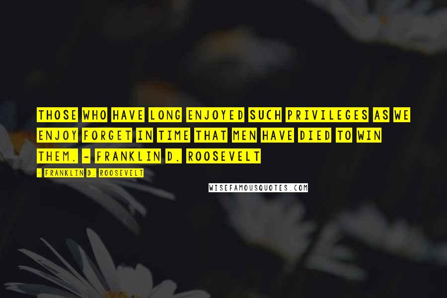 Franklin D. Roosevelt Quotes: Those who have long enjoyed such privileges as we enjoy forget in time that men have died to win them. - Franklin D. Roosevelt