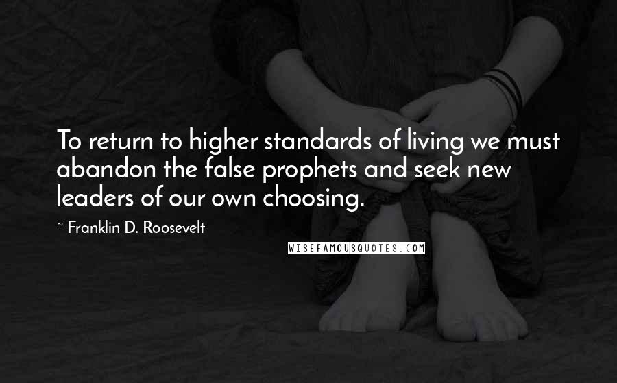 Franklin D. Roosevelt Quotes: To return to higher standards of living we must abandon the false prophets and seek new leaders of our own choosing.