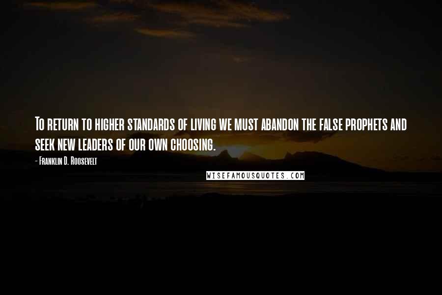 Franklin D. Roosevelt Quotes: To return to higher standards of living we must abandon the false prophets and seek new leaders of our own choosing.