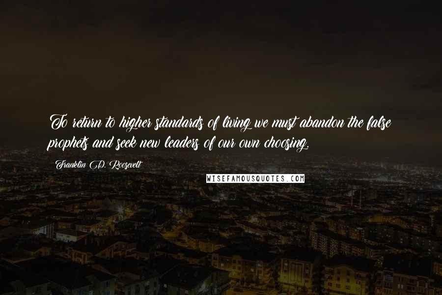 Franklin D. Roosevelt Quotes: To return to higher standards of living we must abandon the false prophets and seek new leaders of our own choosing.