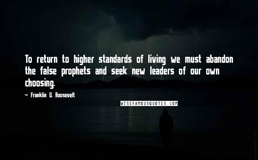 Franklin D. Roosevelt Quotes: To return to higher standards of living we must abandon the false prophets and seek new leaders of our own choosing.