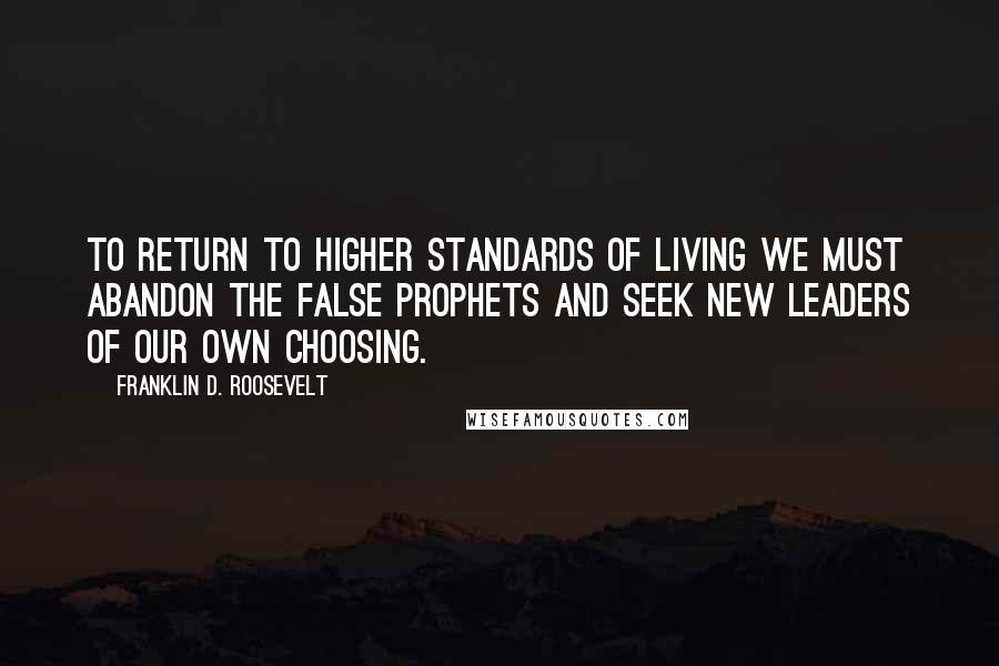 Franklin D. Roosevelt Quotes: To return to higher standards of living we must abandon the false prophets and seek new leaders of our own choosing.