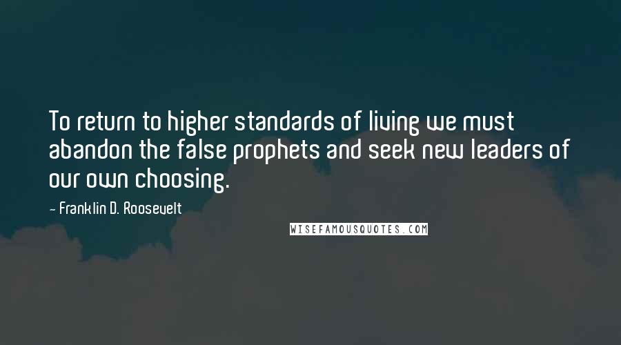 Franklin D. Roosevelt Quotes: To return to higher standards of living we must abandon the false prophets and seek new leaders of our own choosing.